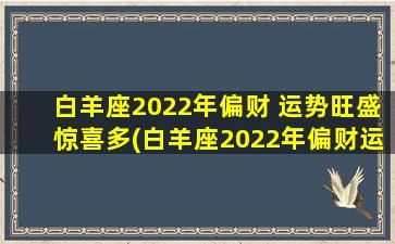 白羊座2022年偏财 运势旺盛惊喜多(白羊座2022年偏财运旺盛，惊喜连连！)